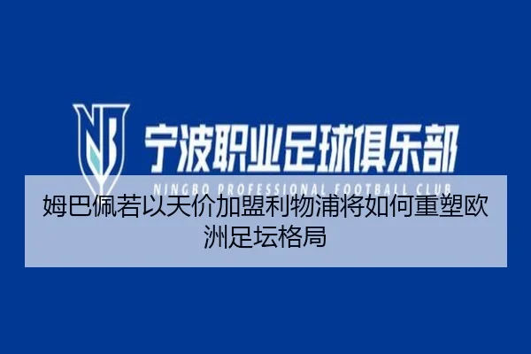 姆巴佩若以天价加盟利物浦将如何重塑欧洲足坛格局